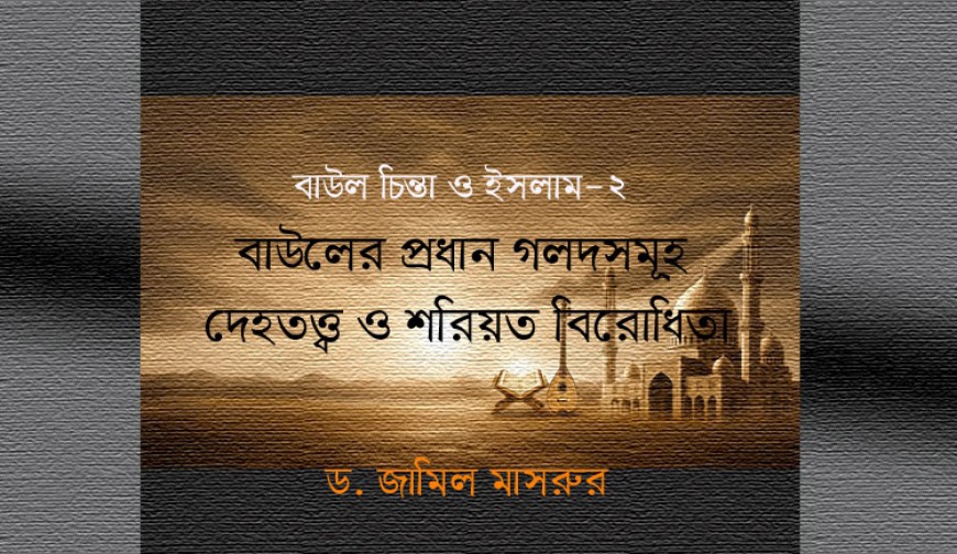 বাউলের প্রধান গলদসমূহ–দেহতত্ত্ব ও শরিয়ত বিরোধিতা