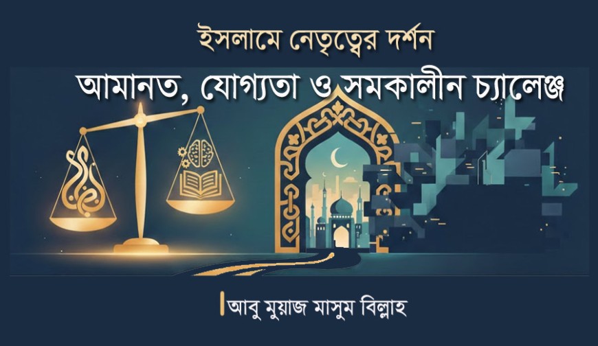 ইসলামে নেতৃত্বের দর্শন: আমানত, যোগ্যতা ও সমকালীন চ্যালেঞ্জ