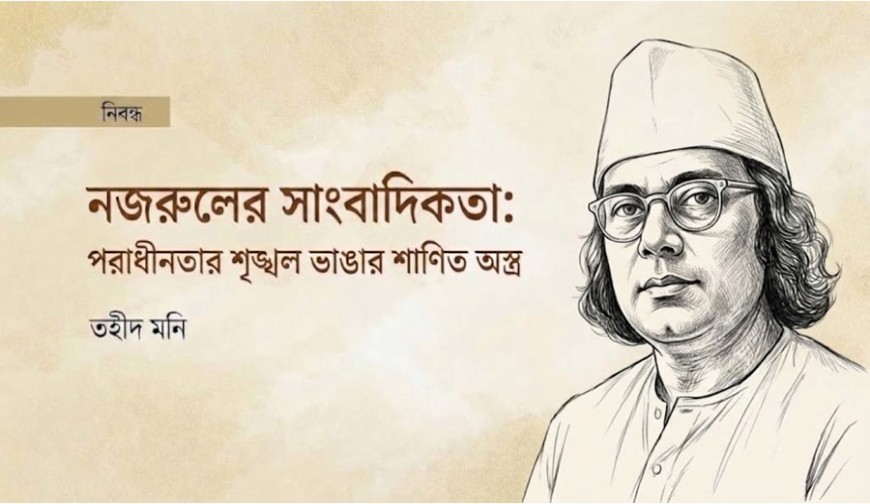 নজরুলের সাংবাদিকতা: পরাধীনতার শৃঙ্খল ভাঙার শাণিত অস্ত্র