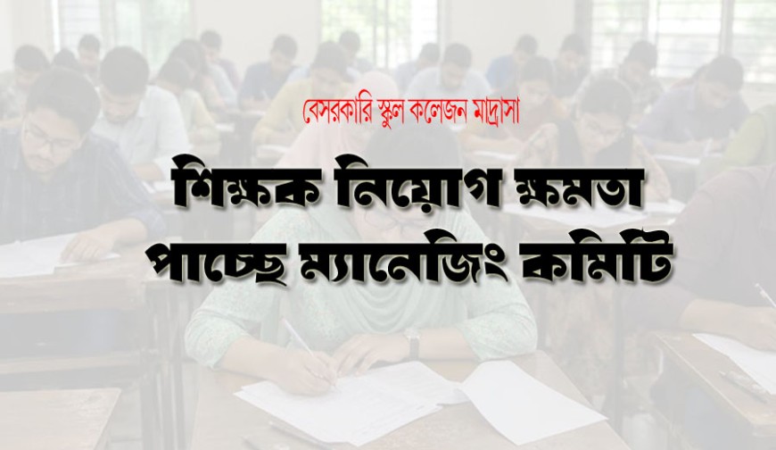 বেসরকারি স্কুল-কলেজ, শিক্ষক নিয়োগ ক্ষমতা ম্যানেজিং কমিটির কাছেই যাচ্ছে