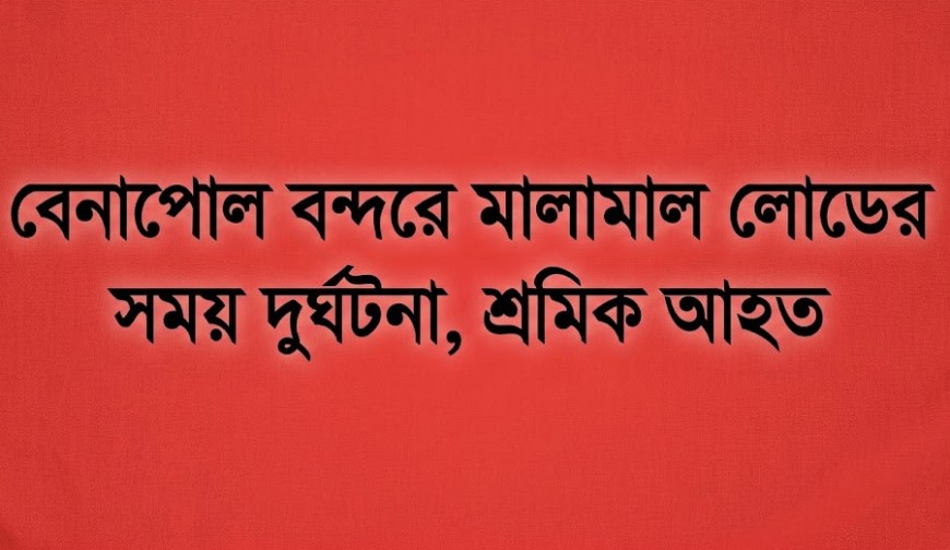 বেনাপোল বন্দরে মালামাল লোডের সময় দুর্ঘটনা, শ্রমিক আহত